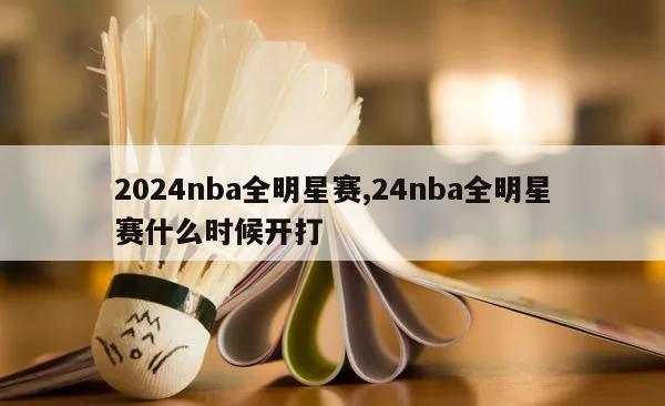 2024nba全明星赛,24nba全明星赛什么时候开打