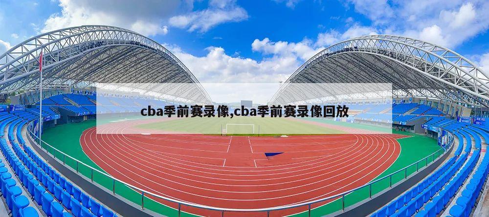 cba季前赛录像,cba季前赛录像回放