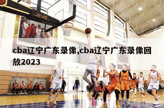 cba辽宁广东录像,cba辽宁广东录像回放2023