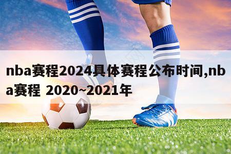 nba赛程2024具体赛程公布时间,nba赛程 2020~2021年