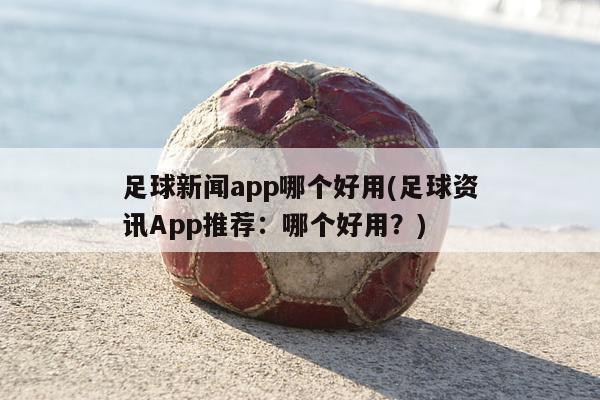 足球新闻app哪个好用(足球资讯App推荐：哪个好用？)