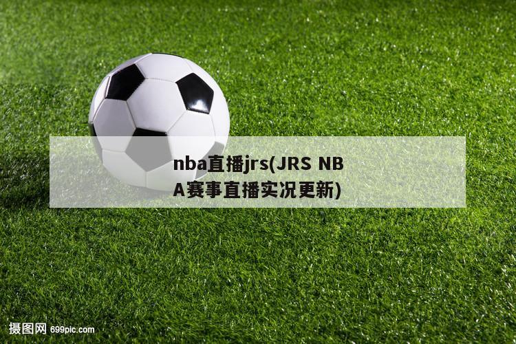 nba直播jrs(JRS NBA赛事直播实况更新)