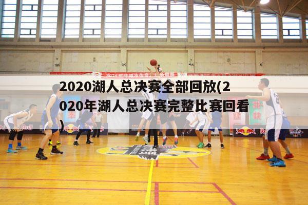 2020湖人总决赛全部回放(2020年湖人总决赛完整比赛回看)