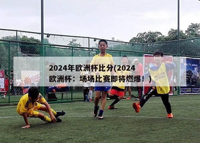 2024年欧洲杯比分(2024欧洲杯：场场比赛即将燃爆！)