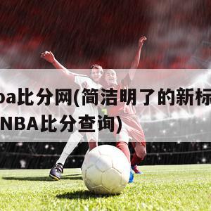 nba比分网(简洁明了的新标题：NBA比分查询)