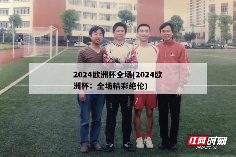 2024欧洲杯全场(2024欧洲杯：全场精彩绝伦)