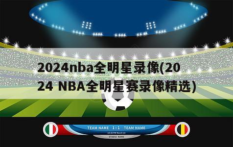 2024nba全明星录像(2024 NBA全明星赛录像精选)