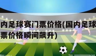 国内足球赛门票价格(国内足球赛门票价格瞬间飙升)