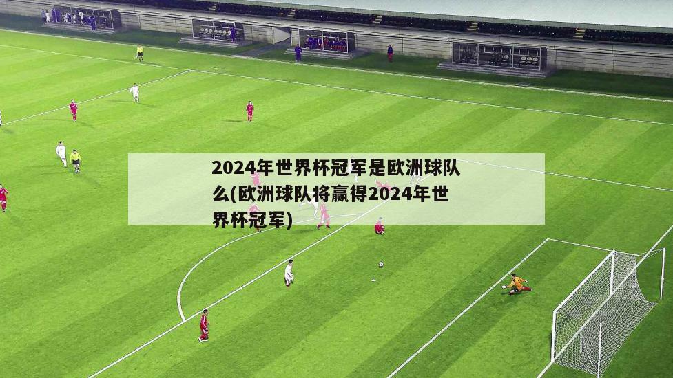 2024年世界杯冠军是欧洲球队么(欧洲球队将赢得2024年世界杯冠军)