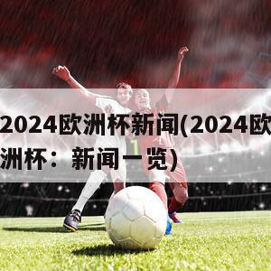 2024欧洲杯新闻(2024欧洲杯：新闻一览)