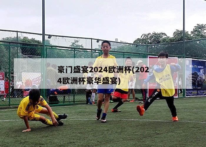 豪门盛宴2024欧洲杯(2024欧洲杯豪华盛宴)