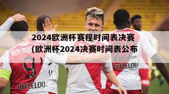 2024欧洲杯赛程时间表决赛 (欧洲杯2024决赛时间表公布！)