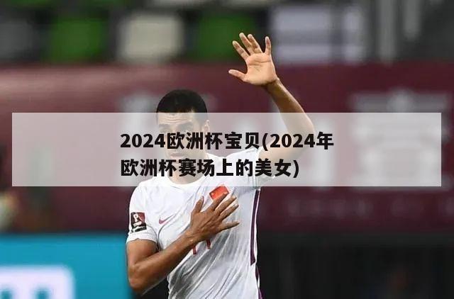 2024欧洲杯宝贝(2024年欧洲杯赛场上的美女)