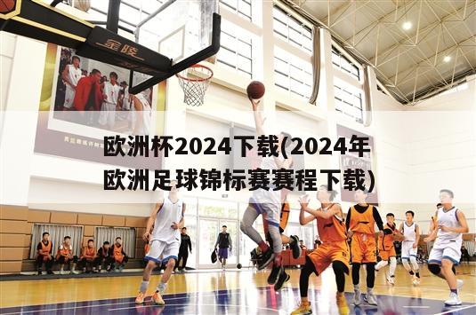 欧洲杯2024下载(2024年欧洲足球锦标赛赛程下载)