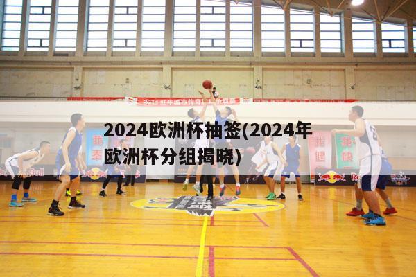 2024欧洲杯抽签(2024年欧洲杯分组揭晓)