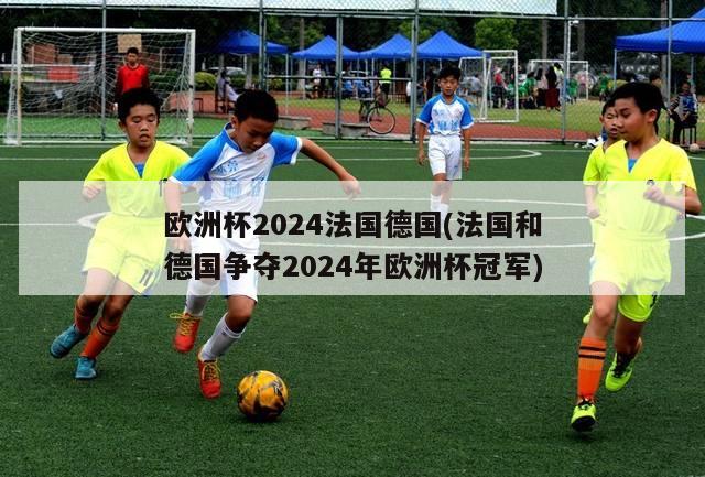 欧洲杯2024法国德国(法国和德国争夺2024年欧洲杯冠军)