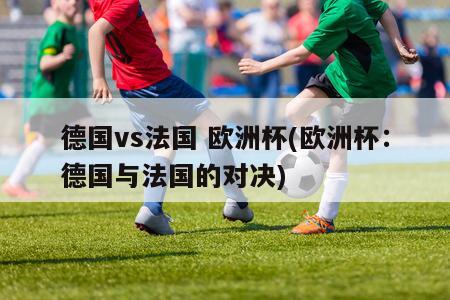 德国vs法国 欧洲杯(欧洲杯：德国与法国的对决)