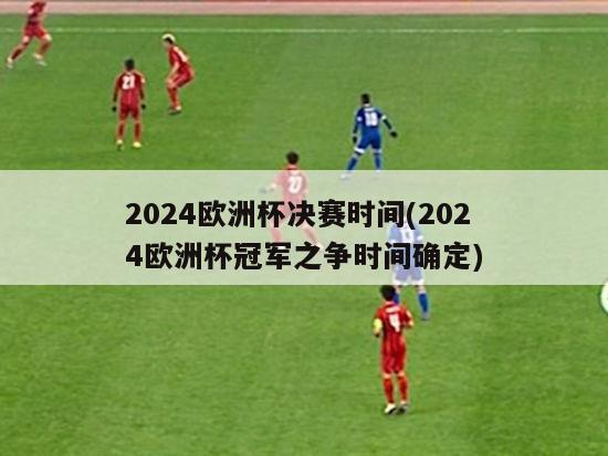 2024欧洲杯决赛时间(2024欧洲杯冠军之争时间确定)