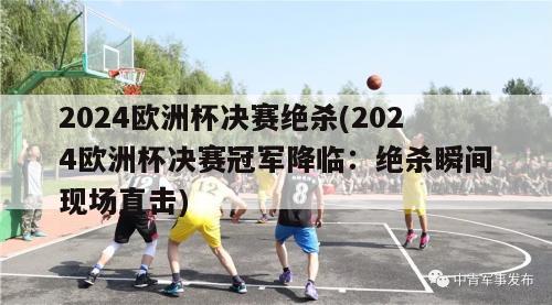 2024欧洲杯决赛绝杀(2024欧洲杯决赛冠军降临：绝杀瞬间现场直击)