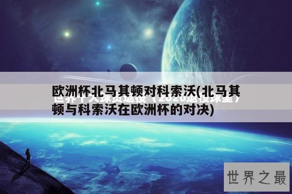 欧洲杯北马其顿对科索沃(北马其顿与科索沃在欧洲杯的对决)