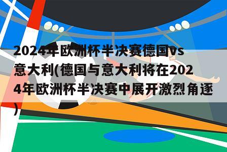 2024年欧洲杯半决赛德国vs意大利(德国与意大利将在2024年欧洲杯半决赛中展开激烈角逐)