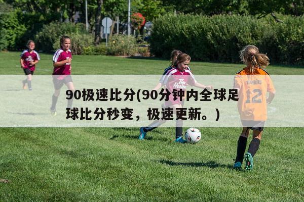 90极速比分(90分钟内全球足球比分秒变，极速更新。)