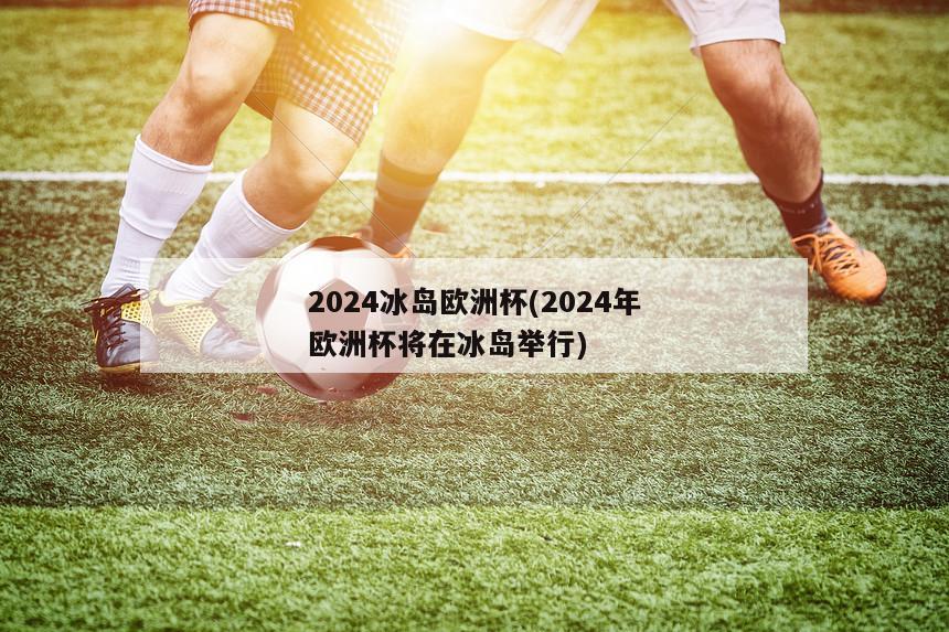 2024冰岛欧洲杯(2024年欧洲杯将在冰岛举行)