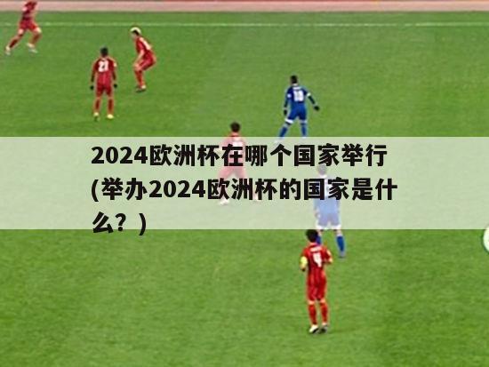 2024欧洲杯在哪个国家举行 (举办2024欧洲杯的国家是什么？)