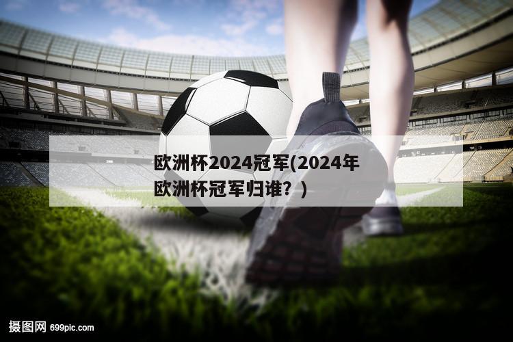 欧洲杯2024冠军(2024年欧洲杯冠军归谁？)